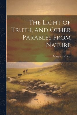 bokomslag The Light of Truth, and Other Parables From Nature