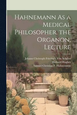 Johann Christoph Friedr Von Schiller, Richard Hughes, Samuel Christian F Hahnemann - Hahnemann As a Medical Philosopher, the Organon, Lecture, Häftad