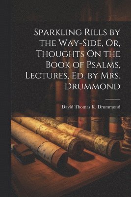 David Thomas K Drummond, David Thomas K. Drummond - Sparkling Rills by the Way-Side, Or, Thoughts On the Book of Psalms, Lectures, Ed. by Mrs. Drummond, Häftad