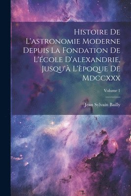 bokomslag Histoire De L'astronomie Moderne Depuis La Fondation De L'cole D'alexandrie, Jusqu' L'poque De Mdccxxx; Volume 1