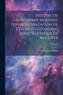Jean Sylvain Bailly - Histoire De L'astronomie Moderne Depuis La Fondation De L'école D'alexandrie, Jusqu'à L'èpoque De Mdccxxx; Volume 1, Häftad