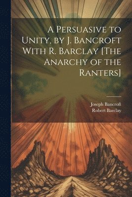 bokomslag A Persuasive to Unity, by J. Bancroft With R. Barclay [The Anarchy of the Ranters]