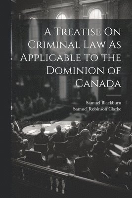 A Treatise On Criminal Law As Applicable to the Dominion of Canada 1