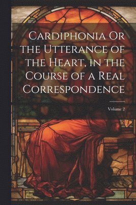 bokomslag Cardiphonia Or the Utterance of the Heart, in the Course of a Real Correspondence; Volume 2