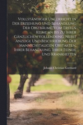 bokomslag Vollstndiger Unterricht in Der Erziehung Und Behandlung Der Obstbume, Vom Ersten Keime an Bis Zu Ihrer Gnzlichen Vollendung, Nebst Anzeige Und Beschriebung Der Mannichstaligen Obstarten, Ihrer