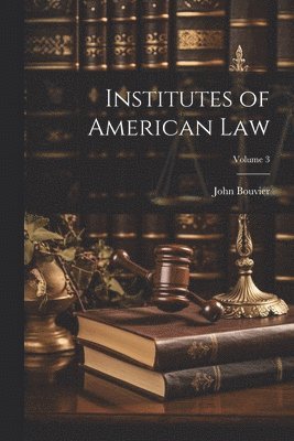 John Bouvier - Institutes of American Law; Volume 3, Häftad