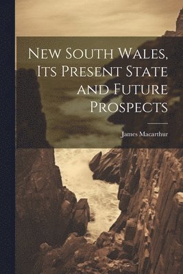 New South Wales, Its Present State and Future Prospects 1