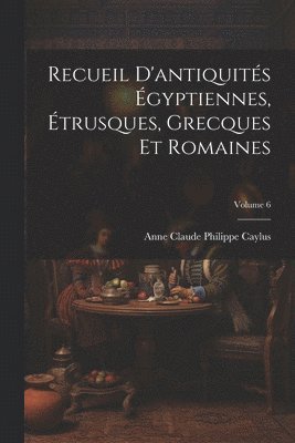 Anne Claude Philippe Caylus - Recueil D'antiquités Égyptiennes, Étrusques, Grecques Et Romaines; Volume 6, Häftad