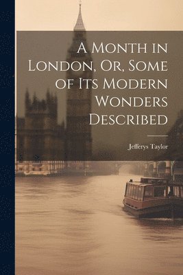 Month in London, Or, Some of Its Modern Wonders Described