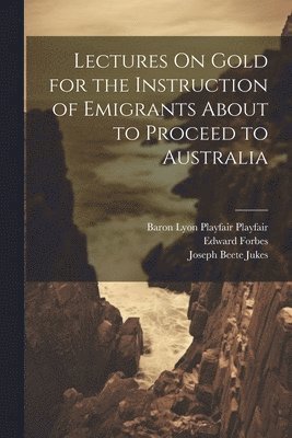 Warington Wilkinson Smyth, Joseph Beete Jukes, Edward Forbes - Lectures On Gold for the Instruction of Emigrants About to Proceed to Australia, Häftad