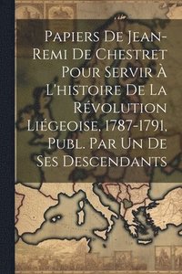 bokomslag Papiers De Jean-Remi De Chestret Pour Servir  L'histoire De La Rvolution Ligeoise, 1787-1791, Publ. Par Un De Ses Descendants