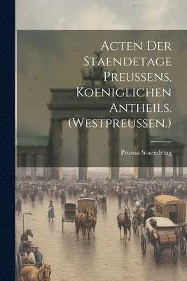 Acten Der Staendetage Preussens, Koeniglichen Antheils. (Westpreussen.) 1