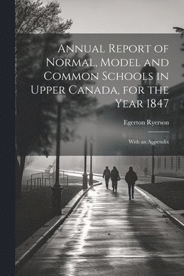 Annual Report of Normal, Model and Common Schools in Upper Canada, for the Year 1847