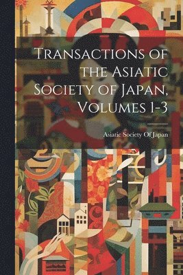 Transactions of the Asiatic Society of Japan, Volumes 1-3 1