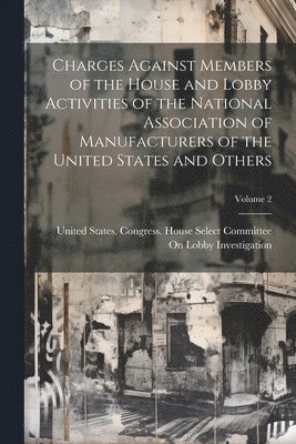 United States Congress House Select - Charges Against Members of the House and Lobby Activities of the National Association of Manufacturers of the United States and Others; Volume 2, Häftad