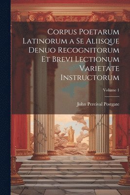 Corpus Poetarum Latinorum a Se Aliisque Denuo Recognitorum Et Brevi Lectionum Varietate Instructorum; Volume 1 1