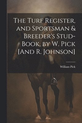 Turf Register, and Sportsman & Breeder's Stud-Book, by W. Pick [And R. Johnson]