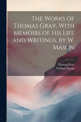 William Mason, Thomas Gray - Works of Thomas Gray, With Memoirs of His Life and Writings, by W. Mason, Häftad