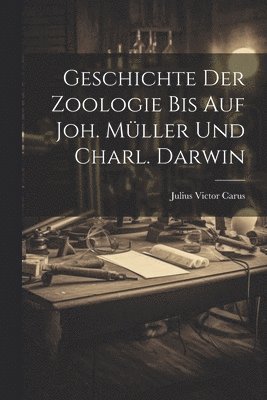 Julius Victor Carus - Geschichte Der Zoologie Bis Auf Joh. Müller Und Charl. Darwin, Häftad
