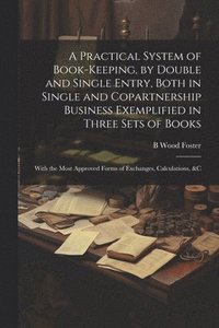 bokomslag A Practical System of Book-Keeping, by Double and Single Entry, Both in Single and Copartnership Business Exemplified in Three Sets of Books