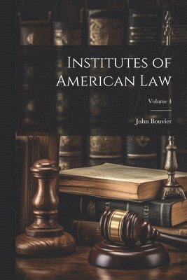 John Bouvier - Institutes of American Law; Volume 4, Häftad