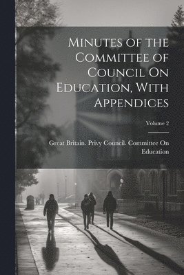 Minutes of the Committee of Council On Education, With Appendices; Volume 2 1