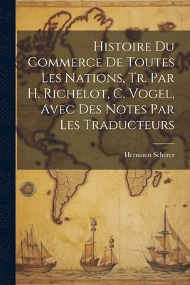 Histoire Du Commerce De Toutes Les Nations, Tr. Par H. Richelot, C. Vogel, Avec Des Notes Par Les Traducteurs 1