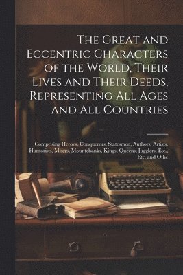 bokomslag The Great and Eccentric Characters of the World, Their Lives and Their Deeds, Representing All Ages and All Countries