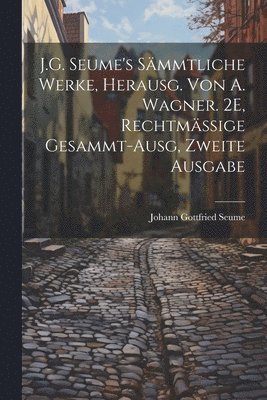 Johann Gottfried Seume - J.G. Seume's Sämmtliche Werke, Herausg. Von A. Wagner. 2E, Rechtmässige Gesammt-Ausg, Zweite Ausgabe, Häftad
