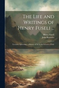 bokomslag The Life and Writings of Henry Fuseli ...: Lectures. Aphorisms. a History of Art in the Schools of Italy