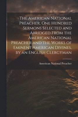 American National Preacher - American National Preacher, One Hundred Sermons Selected and Abridged From the American National Preacher and the Works of Eminent American Divines, by an English Clergyman, Häftad