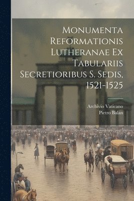 Pietro Balan, Archivio Vaticano - Monumenta Reformationis Lutheranae Ex Tabulariis Secretioribus S. Sedis, 1521-1525, Häftad