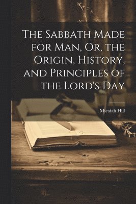 Sabbath Made for Man, Or, the Origin, History, and Principles of the Lord's Day