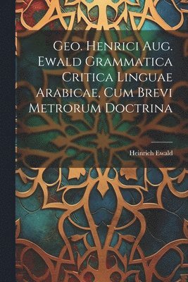 Heinrich Ewald - Geo. Henrici Aug. Ewald Grammatica Critica Linguae Arabicae, Cum Brevi Metrorum Doctrina, Häftad