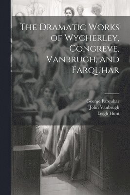 William Congreve, Leigh Hunt, John Vanbrugh - Dramatic Works of Wycherley, Congreve, Vanbrugh, and Farquhar, Häftad
