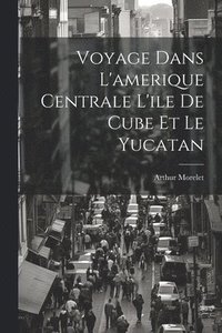 bokomslag Voyage Dans L'amerique Centrale L'ile De Cube Et Le Yucatan