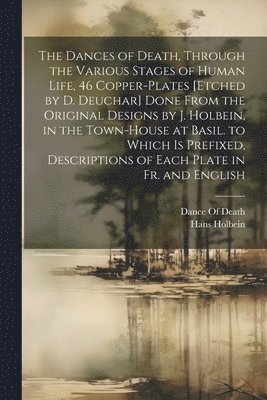bokomslag Dances of Death, Through the Various Stages of Human Life, 46 Copper-Plates [Etched by D. Deuchar] Done From the Original Designs by J. Holbein, in the Town-House at Basil. to Which Is Prefixed, De...