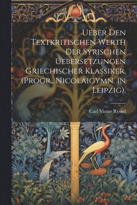 Carl Victor Ryssel - Ueber Den Textkritischen Werth Der Syrischen Uebersetzungen Griechischer Klassiker. (Progr., Nicolaigymn. in Leipzig)., Häftad