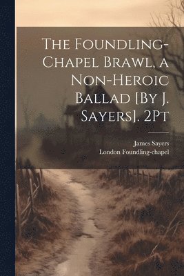 The Foundling-Chapel Brawl, a Non-Heroic Ballad [By J. Sayers]. 2Pt 1