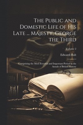 Edward Holt - Public and Domestic Life of His Late ... Majesty, George the Third, Häftad