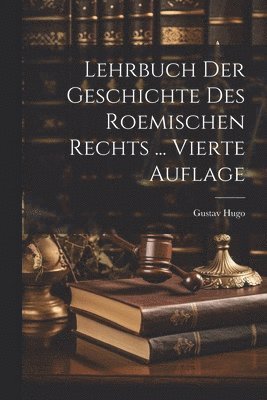 Gustav Hugo - Lehrbuch Der Geschichte Des Roemischen Rechts ... Vierte Auflage, Häftad