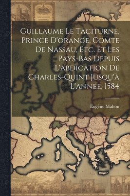 bokomslag Guillaume Le Taciturne, Prince D'orange, Comte De Nassau, Etc. Et Les Pays-Bas Depuis L'abdication De Charles-Quint Jusqu' L'anne, 1584