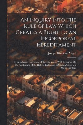 Joseph Kinnicut Angell - Inquiry Into the Rule of Law Which Creates a Right to an Incorporeal Hereditament, Häftad