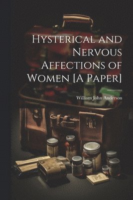 Hysterical and Nervous Affections of Women [A Paper] 1