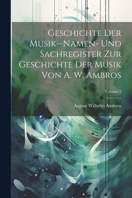 August Wilhelm Ambros - Geschichte Der Musik--Namen- Und Sachregister Zur Geschichte Der Musik Von A. W. Ambros; Volume 5, Häftad