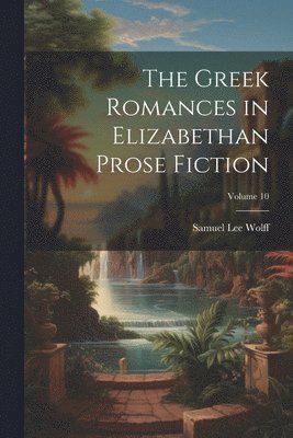 bokomslag The Greek Romances in Elizabethan Prose Fiction; Volume 10