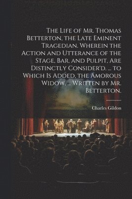 bokomslag The Life of Mr. Thomas Betterton, the Late Eminent Tragedian. Wherein the Action and Utterance of the Stage, Bar, and Pulpit, Are Distinctly Consider'd. ... to Which Is Added, the Amorous Widow, ...