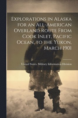 bokomslag Explorations in Alaska for an All-American Overland Route From Cook Inlet, Pacific Ocean, to the Yukon, March 1901