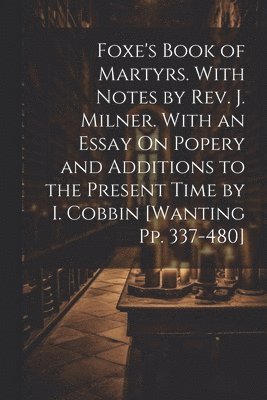 bokomslag Foxe's Book of Martyrs. With Notes by Rev. J. Milner. With an Essay On Popery and Additions to the Present Time by I. Cobbin [Wanting Pp. 337-480]