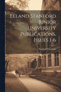 bokomslag Leland Stanford Junior University Publications, Issues 1-6